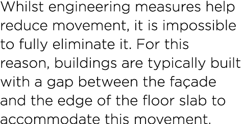 Whilst engineering measures help reduce movement, it is impossible to fully eliminate it. For this reason, buildings ...