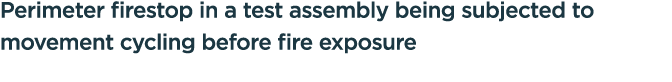 Perimeter firestop in a test assembly being subjected to movement cycling before fire exposure 