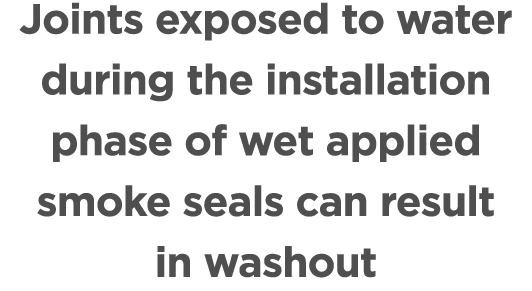 Joints exposed to water during the installation phase of wet applied smoke seals can result in washout