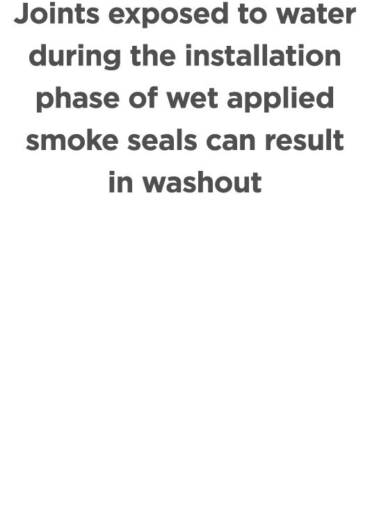 Joints exposed to water during the installation phase of wet applied smoke seals can result in washout